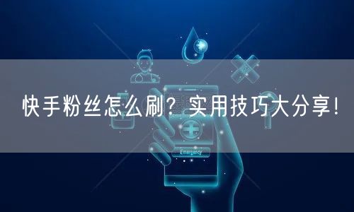 快手粉丝怎么刷？实用技巧大分享！
