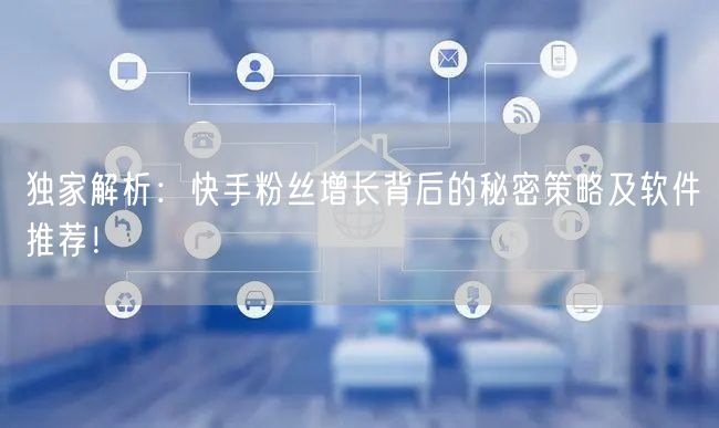 独家解析：快手粉丝增长背后的秘密策略及软件推荐！