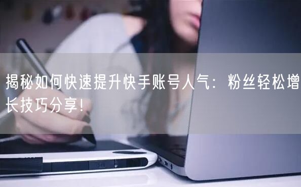 揭秘如何快速提升快手账号人气：粉丝轻松增长技巧分享！