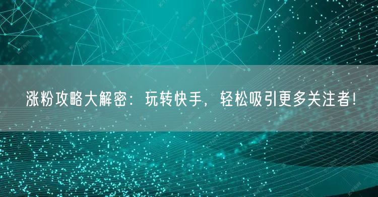 涨粉攻略大解密：玩转快手，轻松吸引更多关注者！
