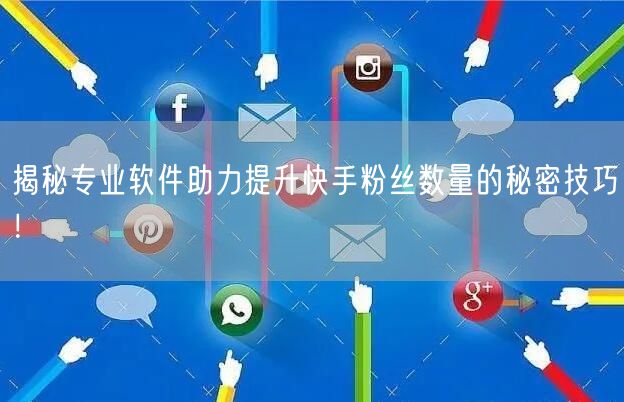 揭秘专业软件助力提升快手粉丝数量的秘密技巧！
