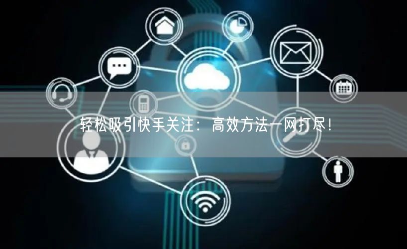 轻松吸引快手关注：高效方法一网打尽！