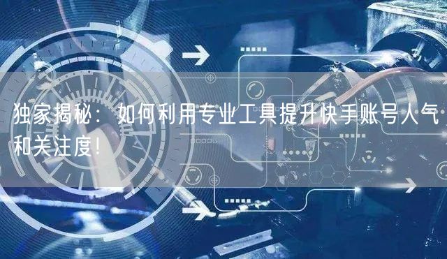 独家揭秘：如何利用专业工具提升快手账号人气和关注度！