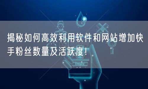 揭秘如何高效利用软件和网站增加快手粉丝数量及活跃度！