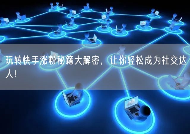 玩转快手涨粉秘籍大解密，让你轻松成为社交达人！
