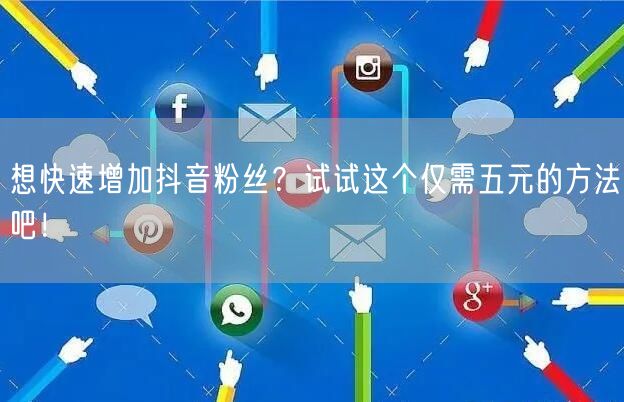 想快速增加抖音粉丝？试试这个仅需五元的方法吧！