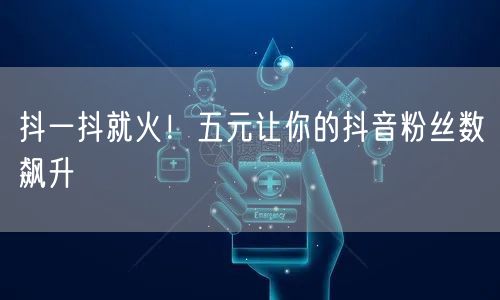 抖一抖就火！五元让你的抖音粉丝数飙升