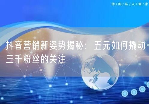 抖音营销新姿势揭秘：五元如何撬动三千粉丝的关注