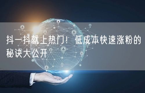 抖一抖就上热门！低成本快速涨粉的秘诀大公开