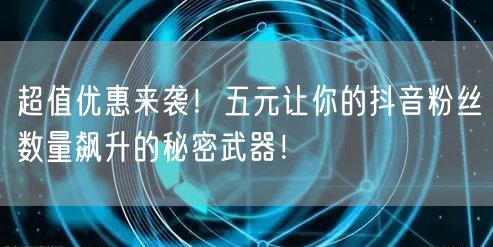 超值优惠来袭！五元让你的抖音粉丝数量飙升的秘密武器！