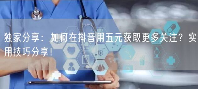独家分享：如何在抖音用五元获取更多关注？实用技巧分享！