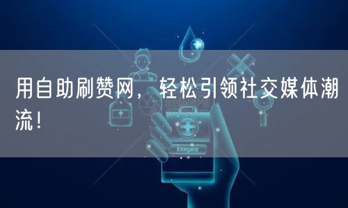 用自助刷赞网，轻松引领社交媒体潮流！