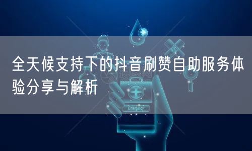 全天候支持下的抖音刷赞自助服务体验分享与解析