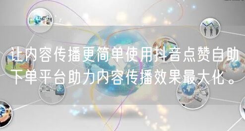 让内容传播更简单使用抖音点赞自助下单平台助力内容传播效果最大化。