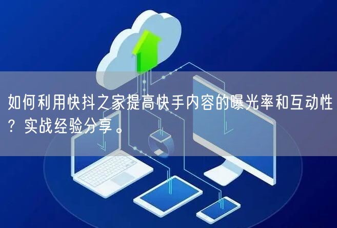 如何利用快抖之家提高快手内容的曝光率和互动性？实战经验分享。