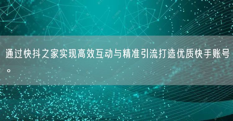 通过快抖之家实现高效互动与精准引流打造优质快手账号。