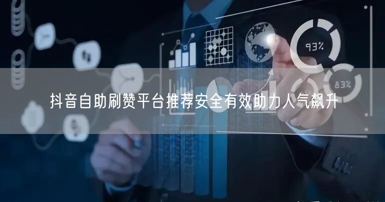 抖音自助刷赞平台推荐安全有效助力人气飙升