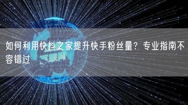 如何利用快抖之家提升快手粉丝量？专业指南不容错过