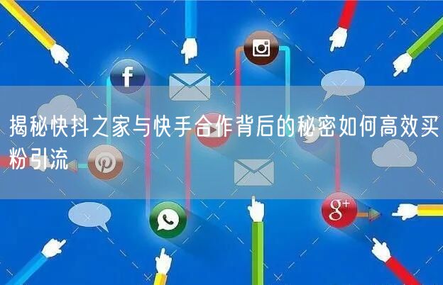 揭秘快抖之家与快手合作背后的秘密如何高效买粉引流