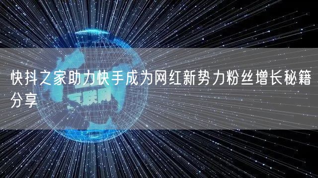 快抖之家助力快手成为网红新势力粉丝增长秘籍分享
