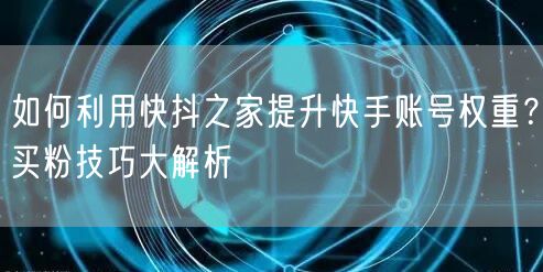 如何利用快抖之家提升快手账号权重？买粉技巧大解析
