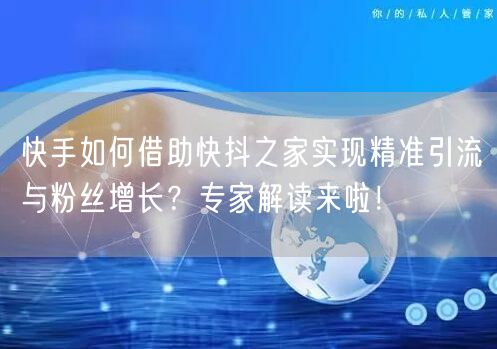 快手如何借助快抖之家实现精准引流与粉丝增长？专家解读来啦！