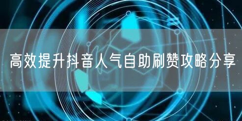高效提升抖音人气自助刷赞攻略分享
