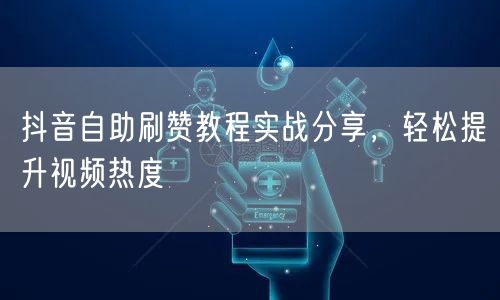 抖音自助刷赞教程实战分享，轻松提升视频热度