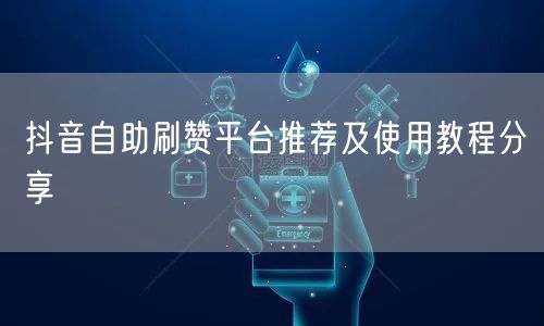 抖音自助刷赞平台推荐及使用教程分享