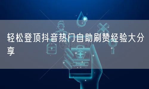 轻松登顶抖音热门自助刷赞经验大分享