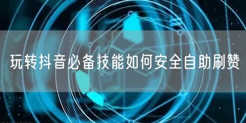 玩转抖音必备技能如何安全自助刷赞