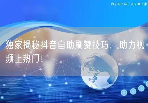 独家揭秘抖音自助刷赞技巧，助力视频上热门！