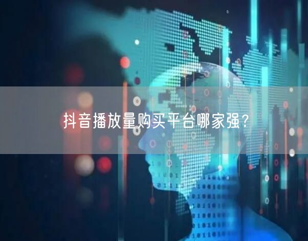 抖音播放量购买平台哪家强？
