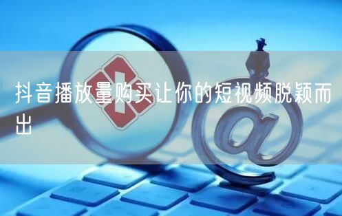 抖音播放量购买让你的短视频脱颖而出