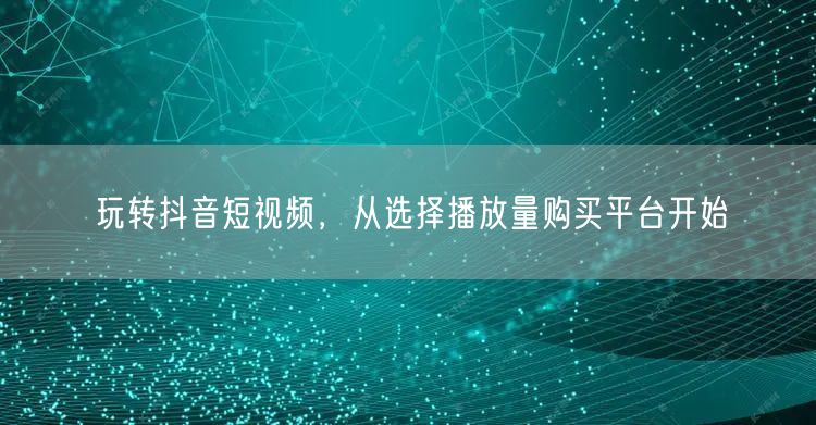 玩转抖音短视频，从选择播放量购买平台开始