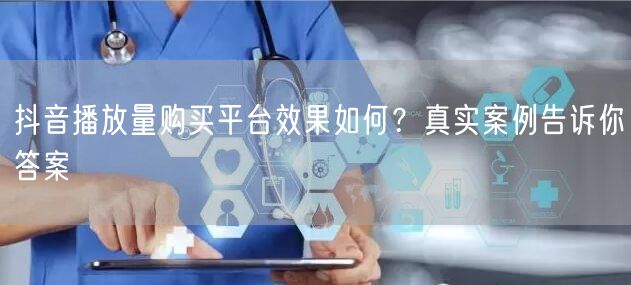 抖音播放量购买平台效果如何？真实案例告诉你答案