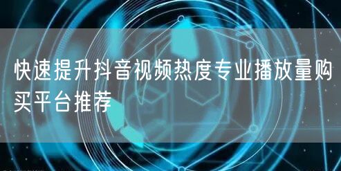 快速提升抖音视频热度专业播放量购买平台推荐