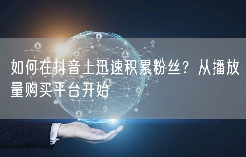 如何在抖音上迅速积累粉丝？从播放量购买平台开始