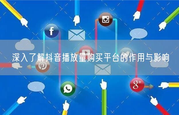 深入了解抖音播放量购买平台的作用与影响