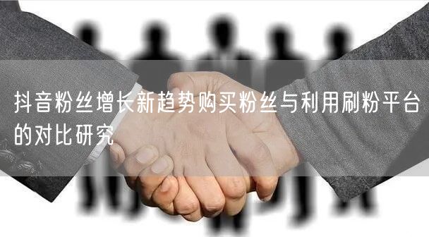 抖音粉丝增长新趋势购买粉丝与利用刷粉平台的对比研究