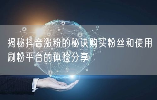 揭秘抖音涨粉的秘诀购买粉丝和使用刷粉平台的体验分享