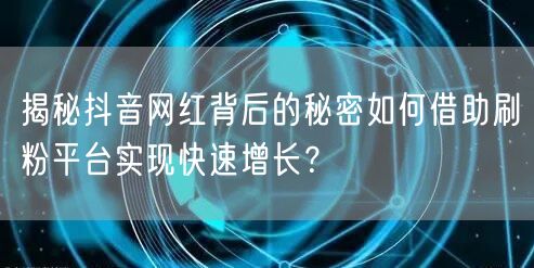 揭秘抖音网红背后的秘密如何借助刷粉平台实现快速增长？