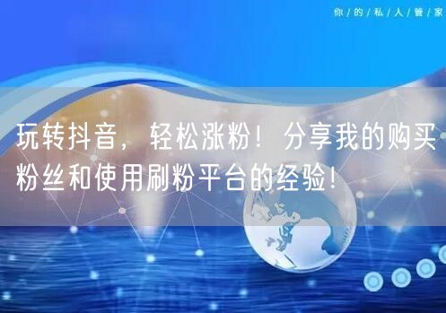 玩转抖音，轻松涨粉！分享我的购买粉丝和使用刷粉平台的经验！