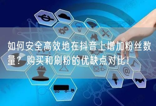 如何安全高效地在抖音上增加粉丝数量？购买和刷粉的优缺点对比！