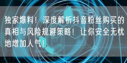 独家爆料！深度解析抖音粉丝购买的真相与风险规避策略！让你安全无忧地增加人气！