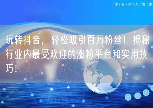 玩转抖音，轻松吸引百万粉丝！揭秘行业内最受欢迎的涨粉平台和实用技巧！