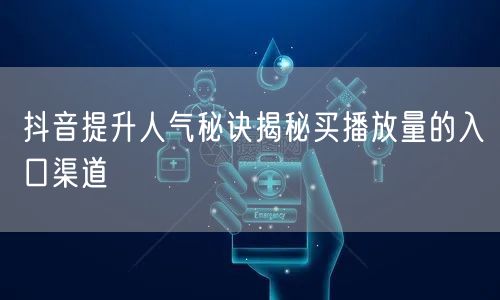 抖音提升人气秘诀揭秘买播放量的入口渠道