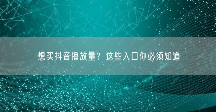 想买抖音播放量？这些入口你必须知道
