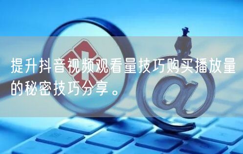 提升抖音视频观看量技巧购买播放量的秘密技巧分享。