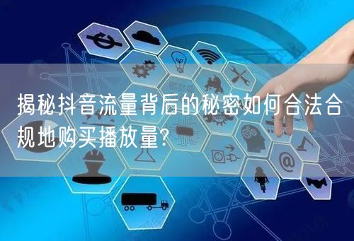 揭秘抖音流量背后的秘密如何合法合规地购买播放量?